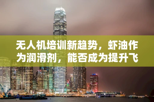 无人机培训新趋势，虾油作为润滑剂，能否成为提升飞行安全的关键？