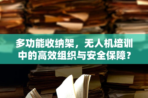 多功能收纳架，无人机培训中的高效组织与安全保障？