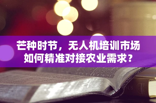 芒种时节，无人机培训市场如何精准对接农业需求？