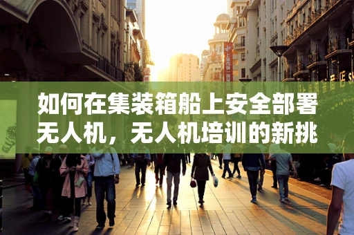 如何在集装箱船上安全部署无人机，无人机培训的新挑战？