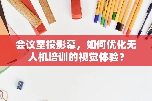 会议室投影幕，如何优化无人机培训的视觉体验？