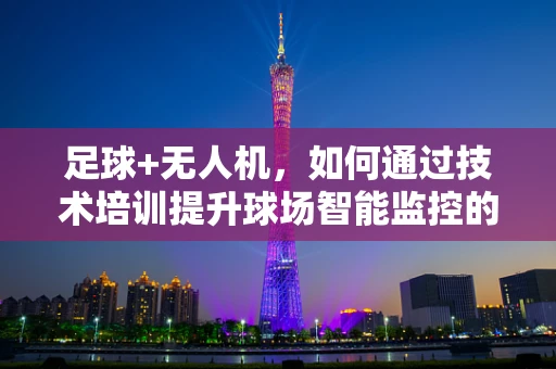 足球+无人机，如何通过技术培训提升球场智能监控的精准度？