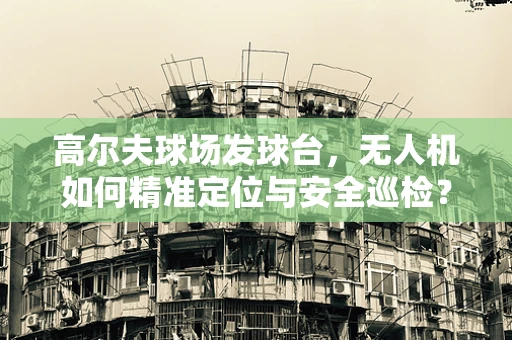 高尔夫球场发球台，无人机如何精准定位与安全巡检？