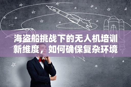 海盗船挑战下的无人机培训新维度，如何确保复杂环境中的安全操控？