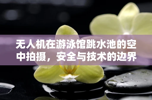 无人机在游泳馆跳水池的空中拍摄，安全与技术的边界在哪里？