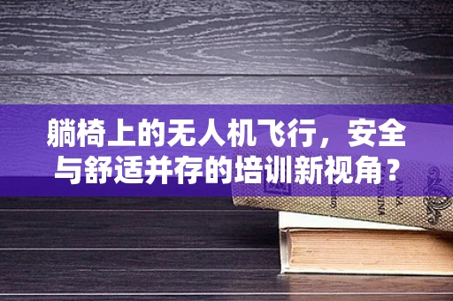 躺椅上的无人机飞行，安全与舒适并存的培训新视角？