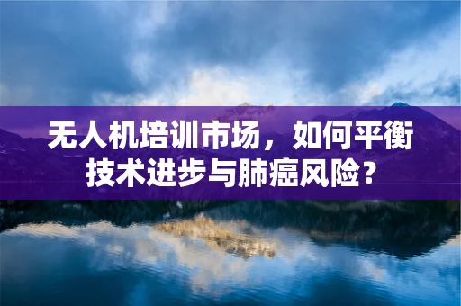 无人机培训市场，如何平衡技术进步与肺癌风险？