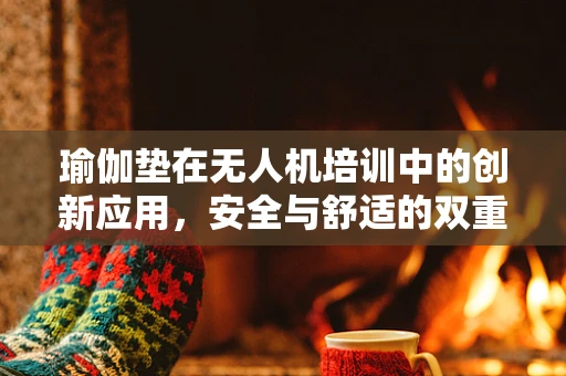 瑜伽垫在无人机培训中的创新应用，安全与舒适的双重保障？