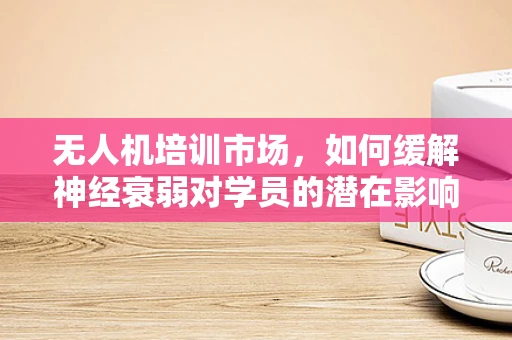 无人机培训市场，如何缓解神经衰弱对学员的潜在影响？
