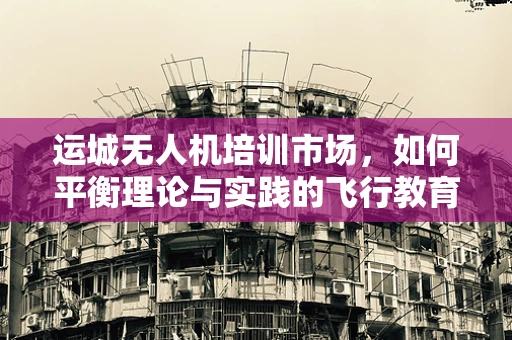 运城无人机培训市场，如何平衡理论与实践的飞行教育？