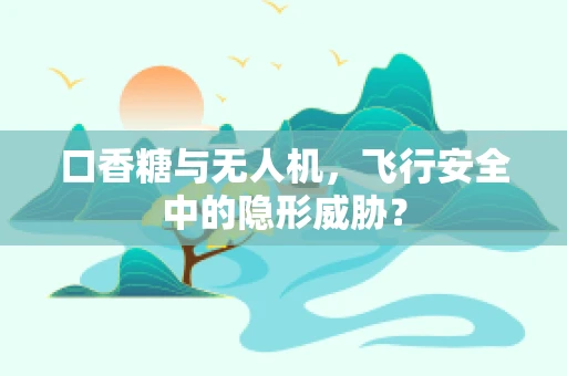 口香糖与无人机，飞行安全中的隐形威胁？