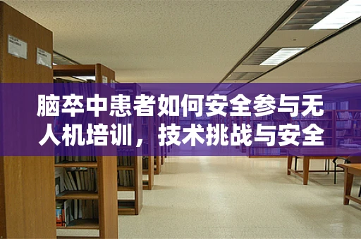 脑卒中患者如何安全参与无人机培训，技术挑战与安全考量