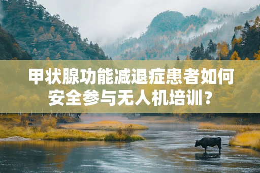 甲状腺功能减退症患者如何安全参与无人机培训？