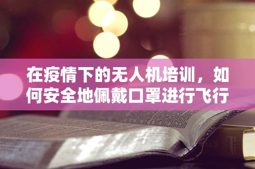在疫情下的无人机培训，如何安全地佩戴口罩进行飞行操作？