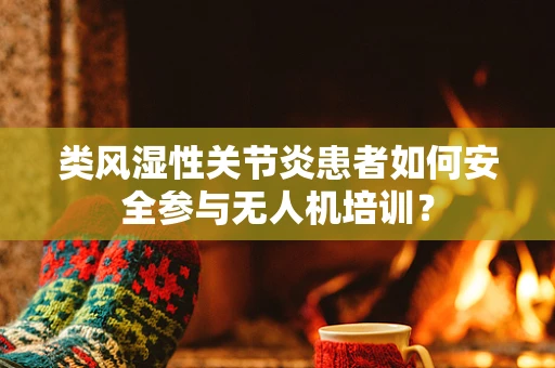 类风湿性关节炎患者如何安全参与无人机培训？