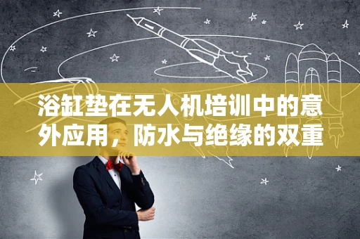 浴缸垫在无人机培训中的意外应用，防水与绝缘的双重考量