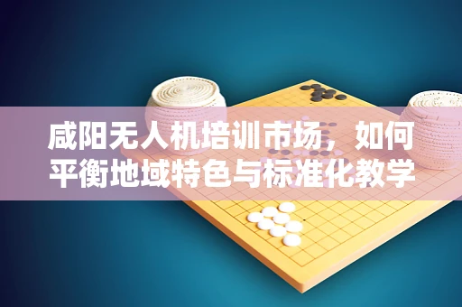 咸阳无人机培训市场，如何平衡地域特色与标准化教学？
