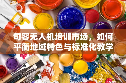 句容无人机培训市场，如何平衡地域特色与标准化教学？