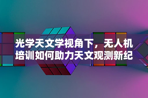 光学天文学视角下，无人机培训如何助力天文观测新纪元？