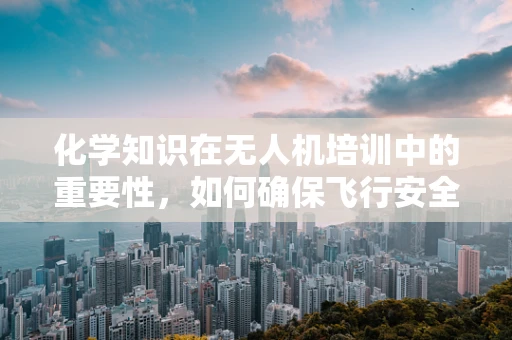 化学知识在无人机培训中的重要性，如何确保飞行安全？