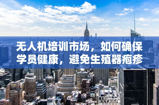 无人机培训市场，如何确保学员健康，避免生殖器疱疹的潜在风险？