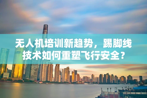 无人机培训新趋势，踢脚线技术如何重塑飞行安全？