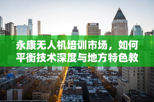 永康无人机培训市场，如何平衡技术深度与地方特色教学？