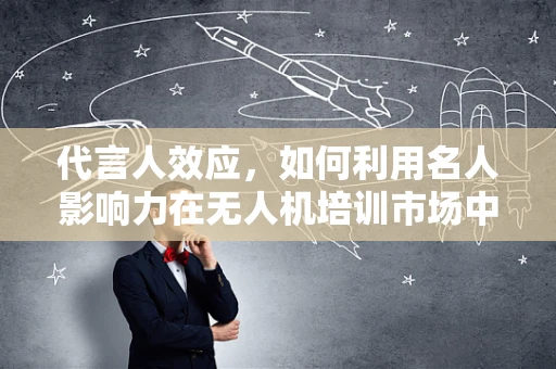 代言人效应，如何利用名人影响力在无人机培训市场中脱颖而出？