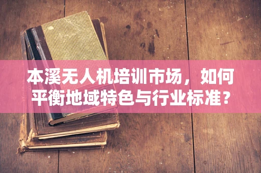 本溪无人机培训市场，如何平衡地域特色与行业标准？