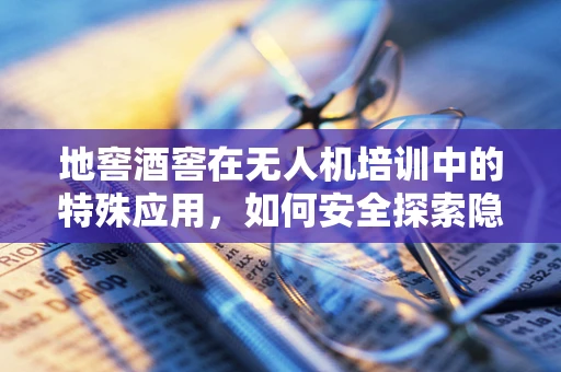 地窖酒窖在无人机培训中的特殊应用，如何安全探索隐秘空间？