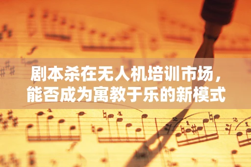 剧本杀在无人机培训市场，能否成为寓教于乐的新模式？