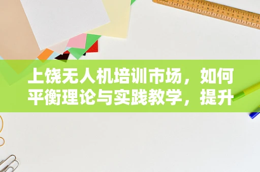上饶无人机培训市场，如何平衡理论与实践教学，提升学员实战能力？
