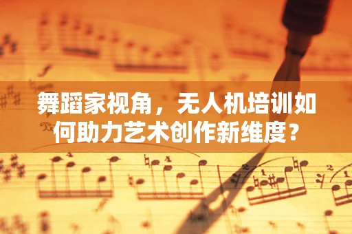 舞蹈家视角，无人机培训如何助力艺术创作新维度？