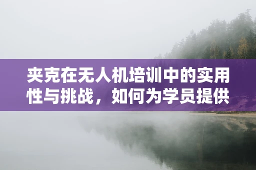 夹克在无人机培训中的实用性与挑战，如何为学员提供安全与时尚的双重保障？