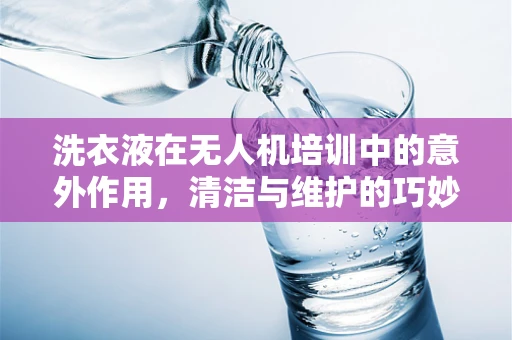 洗衣液在无人机培训中的意外作用，清洁与维护的巧妙结合？