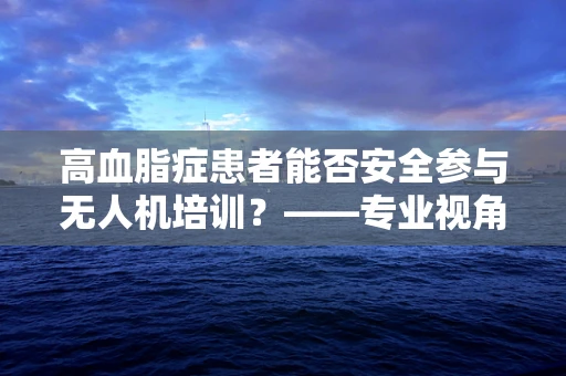 高血脂症患者能否安全参与无人机培训？——专业视角下的健康考量