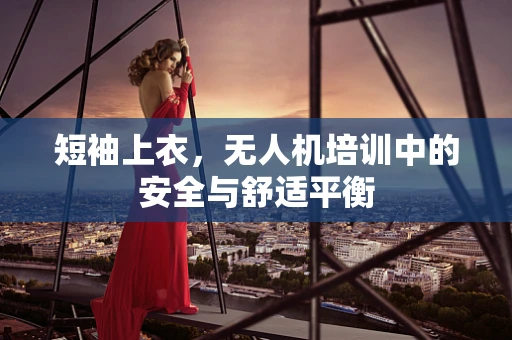 短袖上衣，无人机培训中的安全与舒适平衡