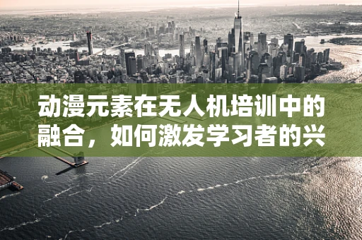 动漫元素在无人机培训中的融合，如何激发学习者的兴趣？