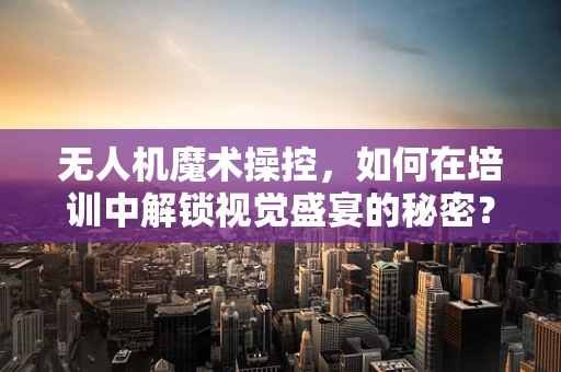 无人机魔术操控，如何在培训中解锁视觉盛宴的秘密？