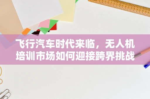 飞行汽车时代来临，无人机培训市场如何迎接跨界挑战？