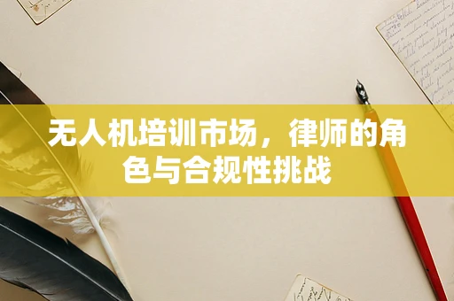 无人机培训市场，律师的角色与合规性挑战