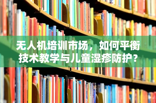 无人机培训市场，如何平衡技术教学与儿童湿疹防护？