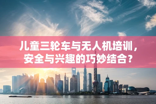 儿童三轮车与无人机培训，安全与兴趣的巧妙结合？