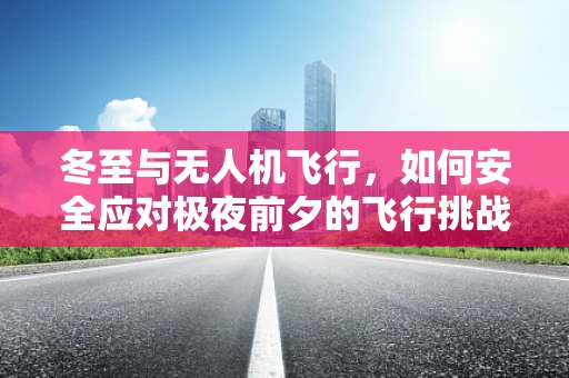 冬至与无人机飞行，如何安全应对极夜前夕的飞行挑战？