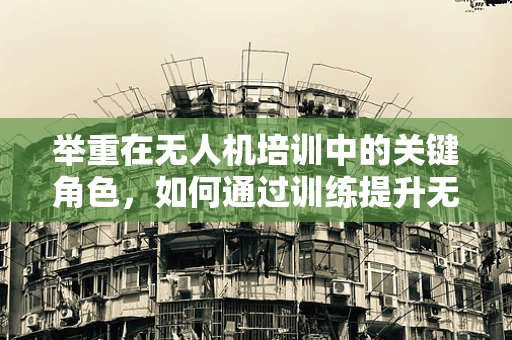 举重在无人机培训中的关键角色，如何通过训练提升无人机载重能力？