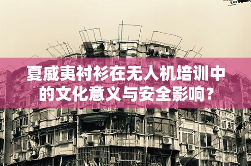夏威夷衬衫在无人机培训中的文化意义与安全影响？