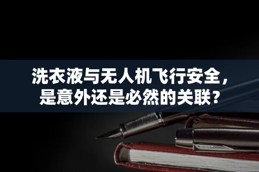 洗衣液与无人机飞行安全，是意外还是必然的关联？