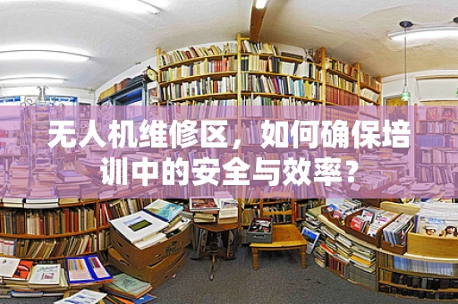 无人机维修区，如何确保培训中的安全与效率？