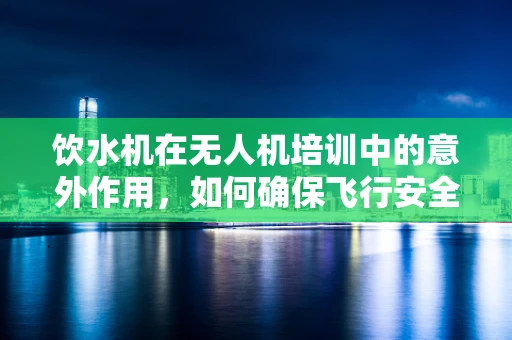 饮水机在无人机培训中的意外作用，如何确保飞行安全与健康？