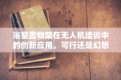 浴室置物架在无人机培训中的创新应用，可行还是幻想？